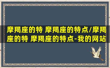 摩羯座的特 摩羯座的特点/摩羯座的特 摩羯座的特点-我的网站